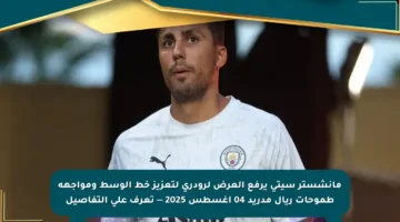 مانشستر سيتي يرفع العرض لرودري لتعزيز خط الوسط ومواجهة طموحات ريال مدريد 04 أغسطس 2025 — تعرف على التفاصيل